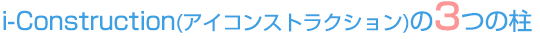 i-Construction(アイコンストラクション)の3つの柱