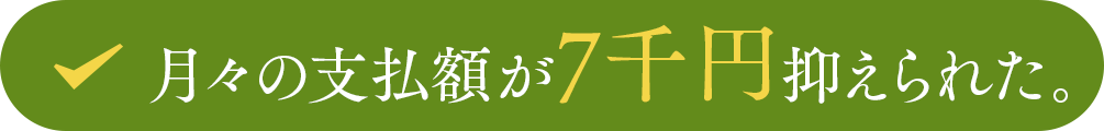 月々の支払額が7千円抑えられた。