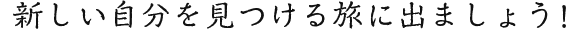 新しい自分を見つける旅に出ましょう！