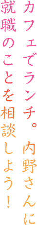 カフェでランチ。内野さんに就職のことを相談しよう！