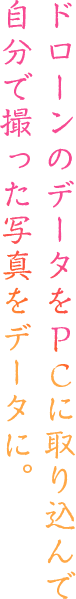 ドローンのデータをPCに取り込んで自分で撮った写真をデータに。