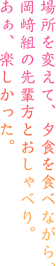 場所を変えて、夕食を食べながら、岡﨑組の先輩方とおしゃべり。あぁ、楽しかった。