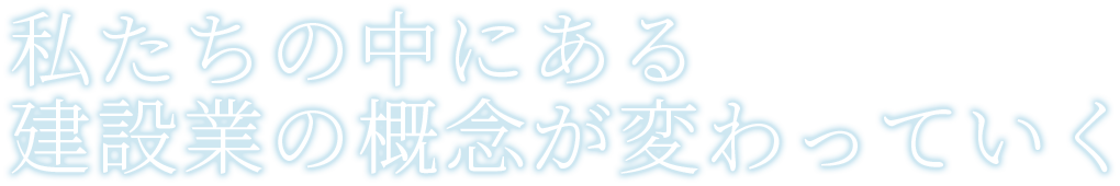 私たちの中にある建設業の概念が変わっていく