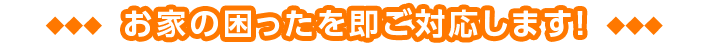 お家の困ったを即ご対応します！