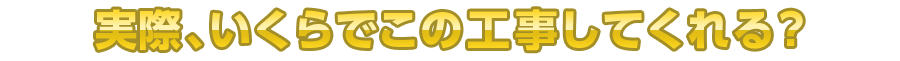 実際、いくらでこの工事してくれる？