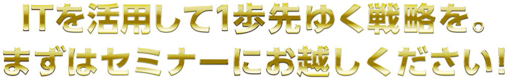 ITを活用して1歩先ゆく戦略を。まずはセミナーにお越しください！